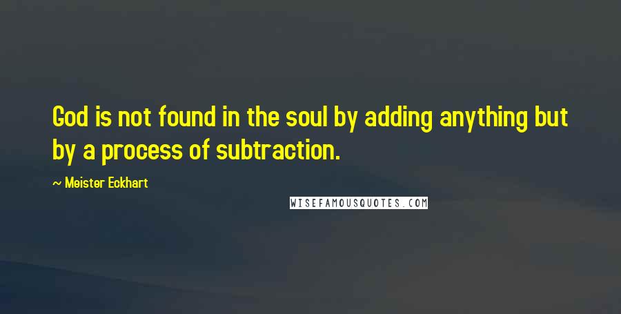 Meister Eckhart Quotes: God is not found in the soul by adding anything but by a process of subtraction.