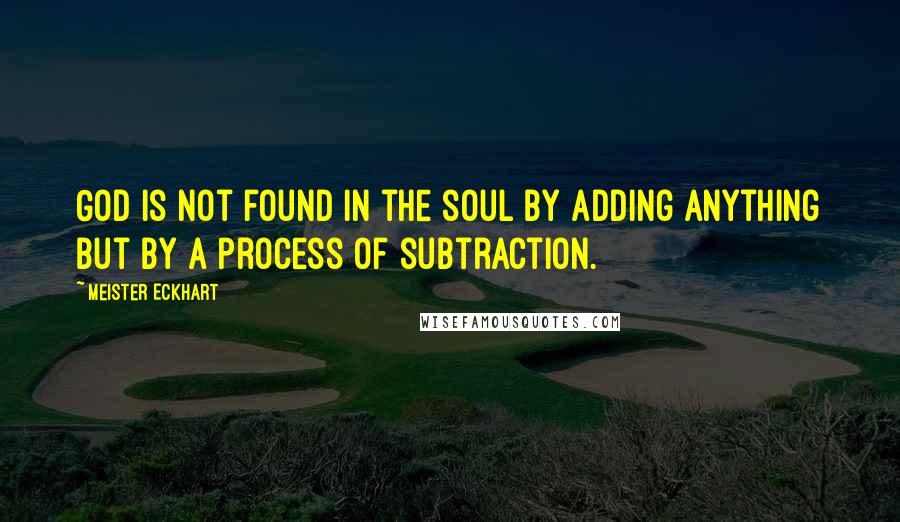 Meister Eckhart Quotes: God is not found in the soul by adding anything but by a process of subtraction.