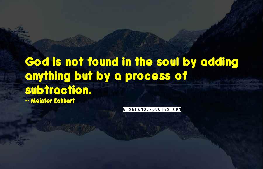 Meister Eckhart Quotes: God is not found in the soul by adding anything but by a process of subtraction.