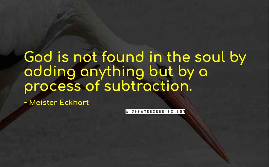 Meister Eckhart Quotes: God is not found in the soul by adding anything but by a process of subtraction.