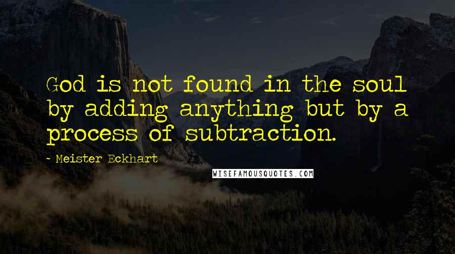 Meister Eckhart Quotes: God is not found in the soul by adding anything but by a process of subtraction.