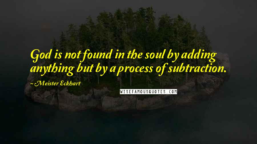 Meister Eckhart Quotes: God is not found in the soul by adding anything but by a process of subtraction.