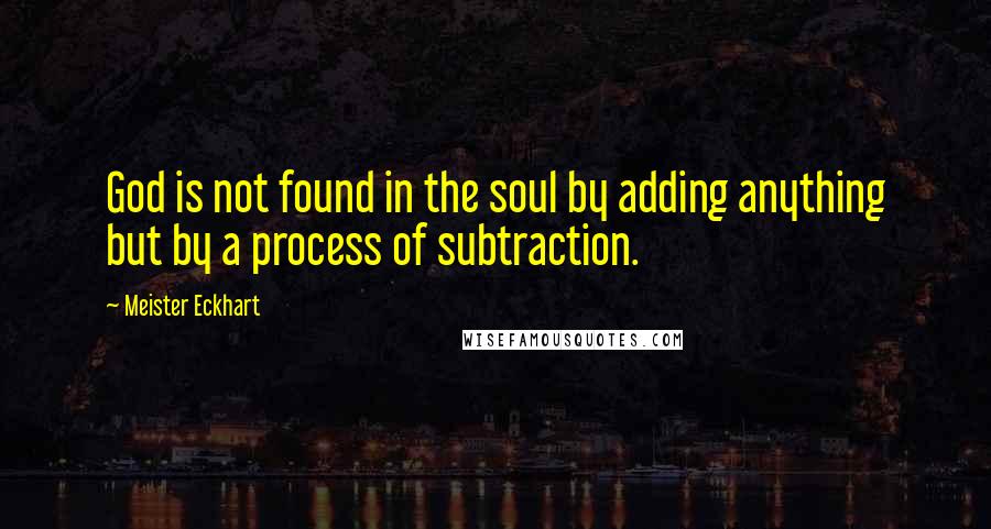 Meister Eckhart Quotes: God is not found in the soul by adding anything but by a process of subtraction.