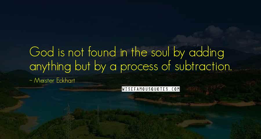 Meister Eckhart Quotes: God is not found in the soul by adding anything but by a process of subtraction.