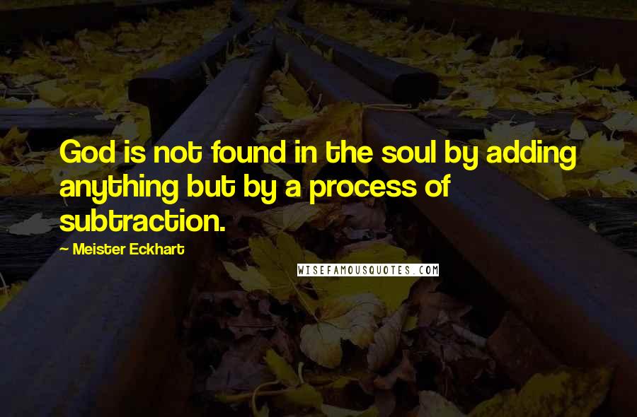 Meister Eckhart Quotes: God is not found in the soul by adding anything but by a process of subtraction.