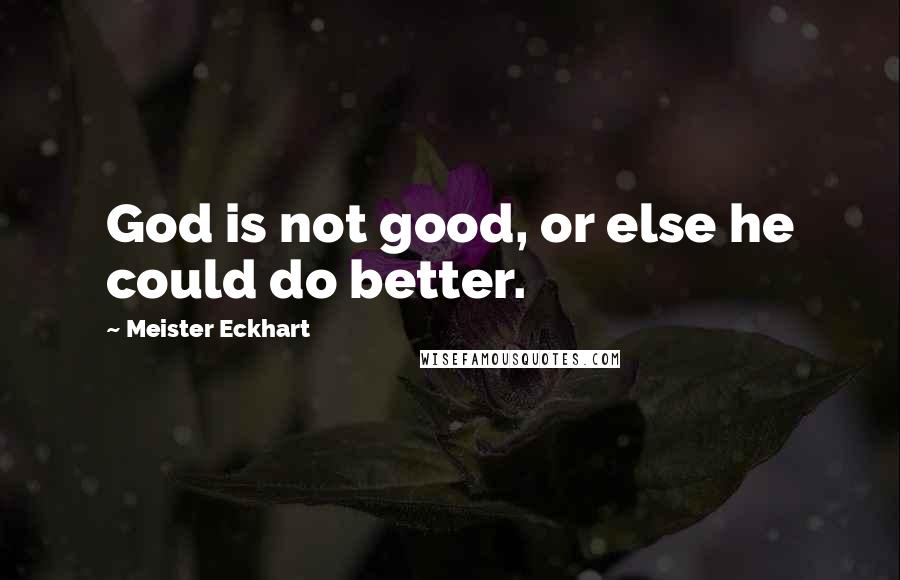 Meister Eckhart Quotes: God is not good, or else he could do better.