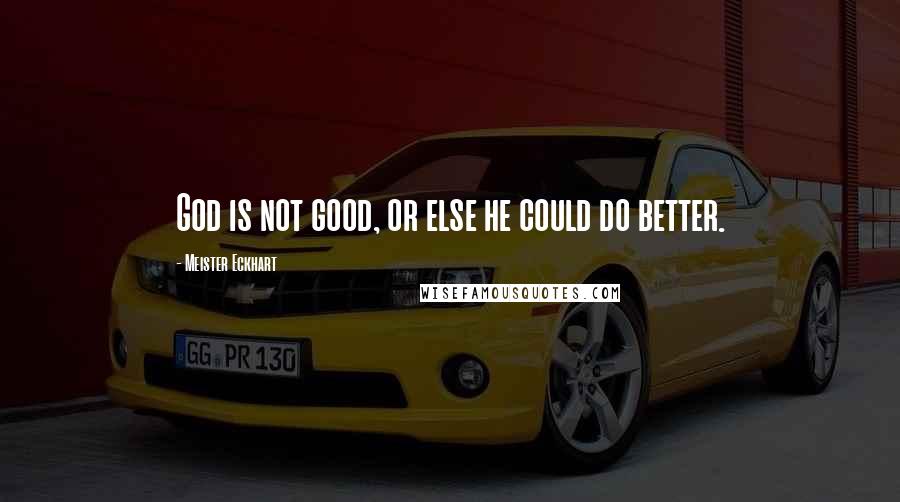 Meister Eckhart Quotes: God is not good, or else he could do better.