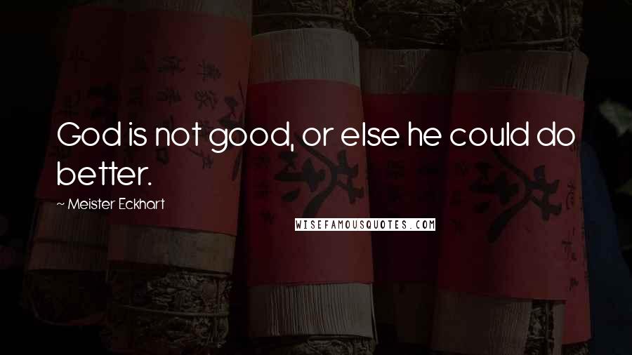 Meister Eckhart Quotes: God is not good, or else he could do better.