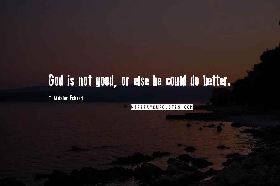 Meister Eckhart Quotes: God is not good, or else he could do better.