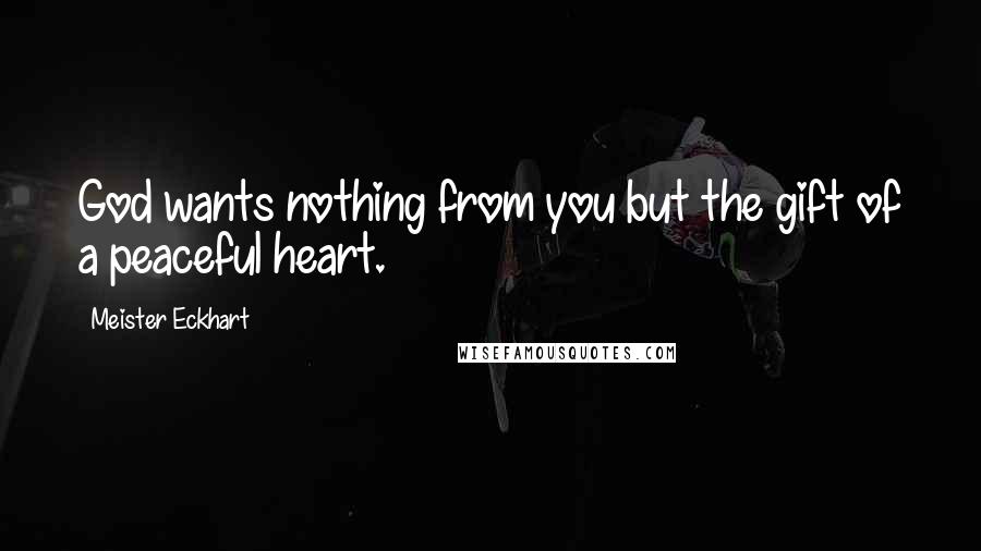 Meister Eckhart Quotes: God wants nothing from you but the gift of a peaceful heart.