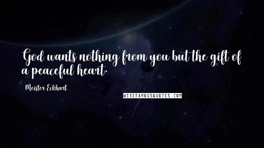 Meister Eckhart Quotes: God wants nothing from you but the gift of a peaceful heart.