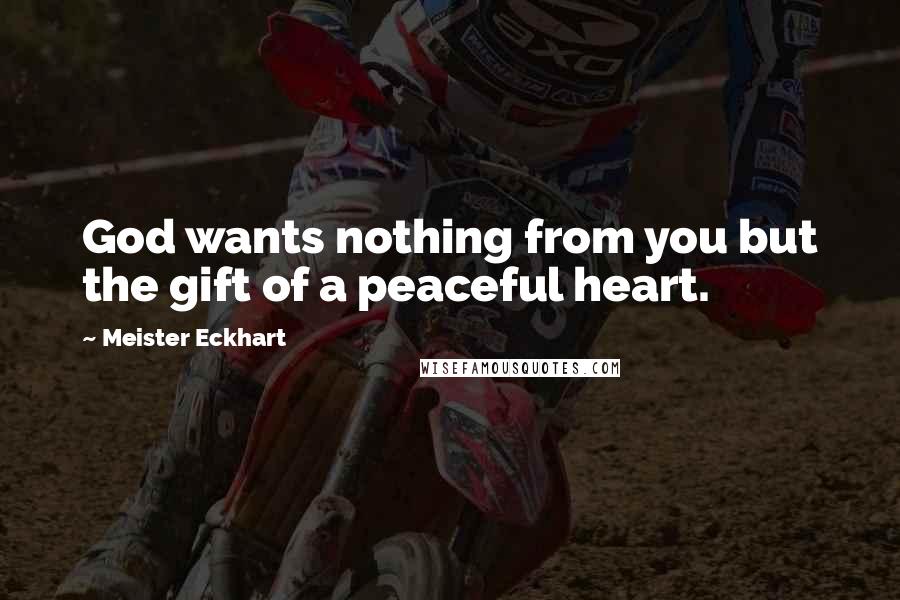 Meister Eckhart Quotes: God wants nothing from you but the gift of a peaceful heart.