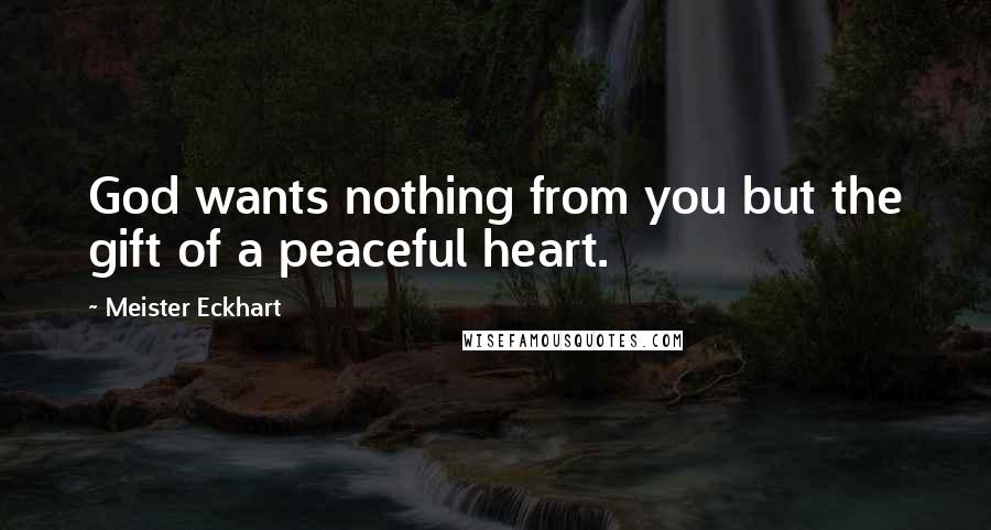 Meister Eckhart Quotes: God wants nothing from you but the gift of a peaceful heart.
