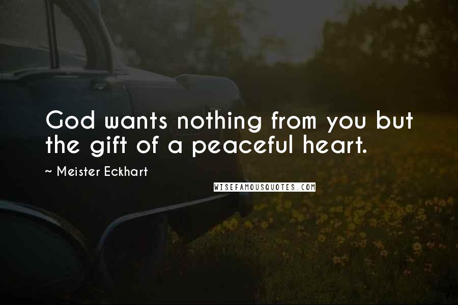 Meister Eckhart Quotes: God wants nothing from you but the gift of a peaceful heart.