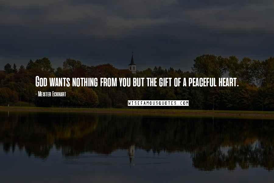 Meister Eckhart Quotes: God wants nothing from you but the gift of a peaceful heart.