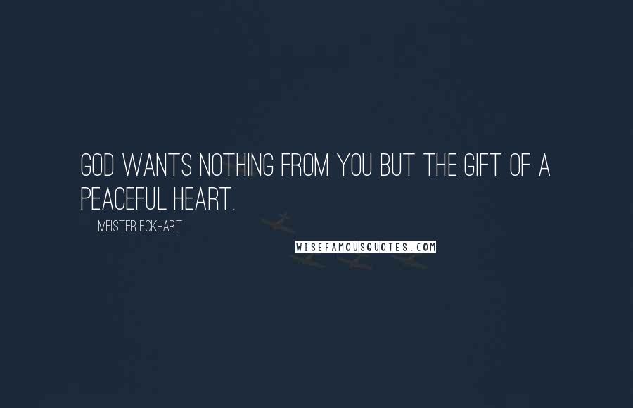 Meister Eckhart Quotes: God wants nothing from you but the gift of a peaceful heart.