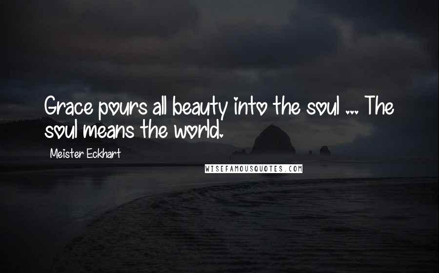 Meister Eckhart Quotes: Grace pours all beauty into the soul ... The soul means the world.