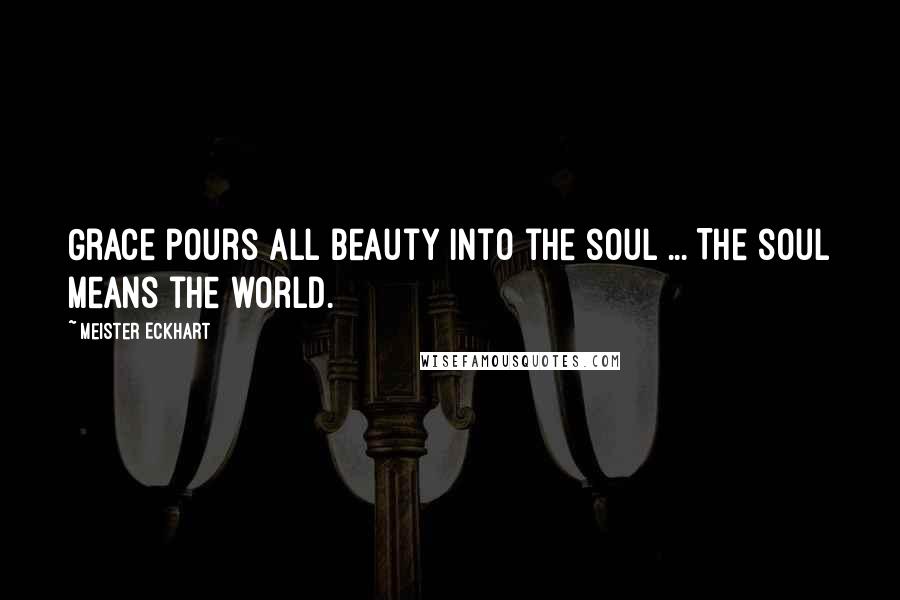 Meister Eckhart Quotes: Grace pours all beauty into the soul ... The soul means the world.