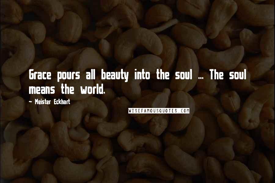 Meister Eckhart Quotes: Grace pours all beauty into the soul ... The soul means the world.