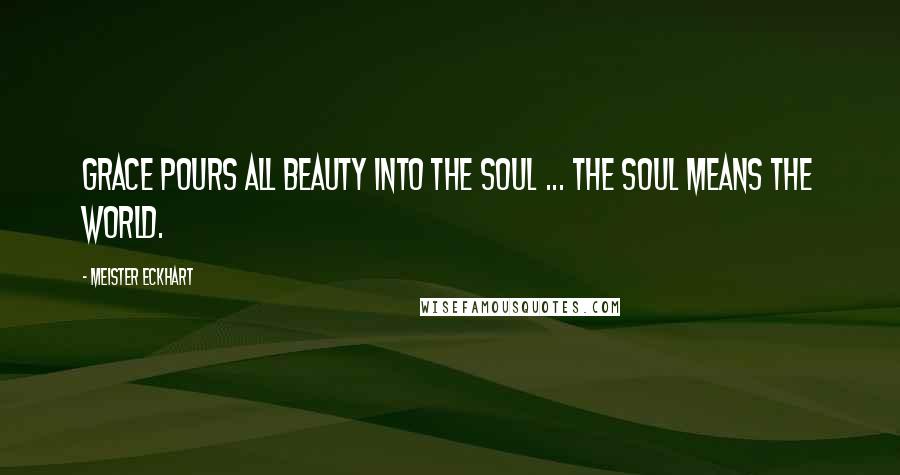 Meister Eckhart Quotes: Grace pours all beauty into the soul ... The soul means the world.