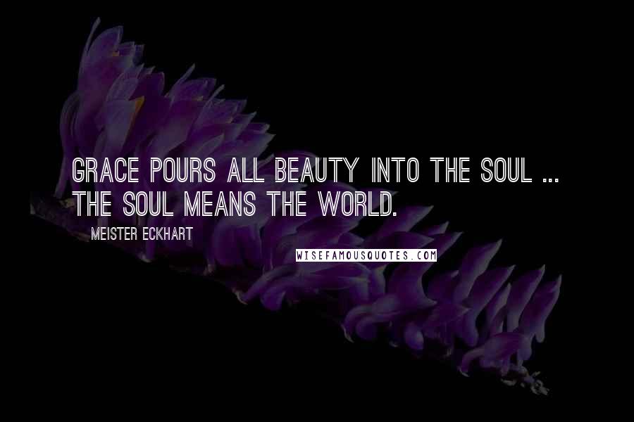 Meister Eckhart Quotes: Grace pours all beauty into the soul ... The soul means the world.