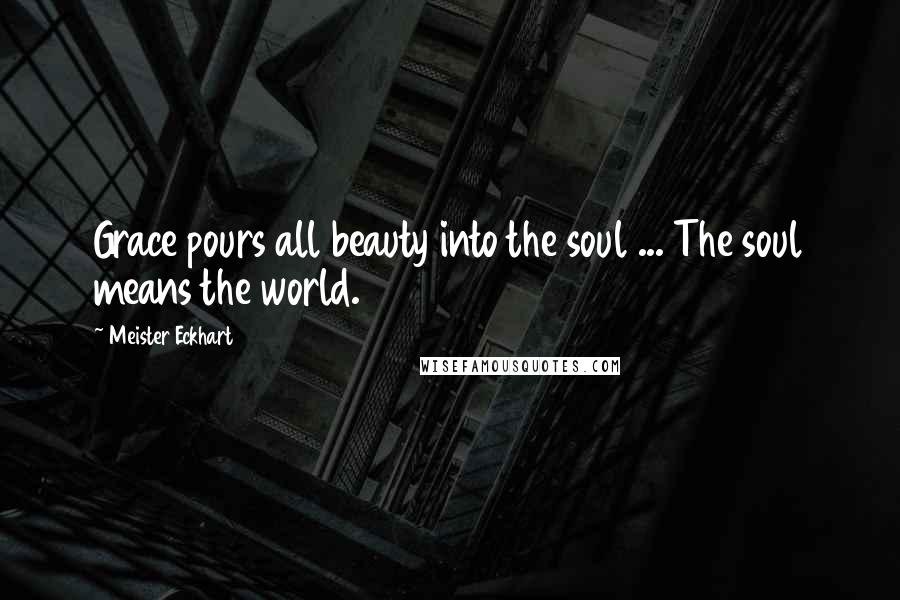 Meister Eckhart Quotes: Grace pours all beauty into the soul ... The soul means the world.