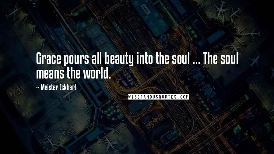 Meister Eckhart Quotes: Grace pours all beauty into the soul ... The soul means the world.