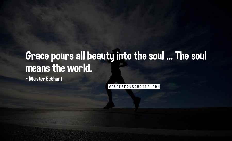 Meister Eckhart Quotes: Grace pours all beauty into the soul ... The soul means the world.