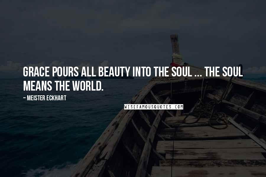 Meister Eckhart Quotes: Grace pours all beauty into the soul ... The soul means the world.