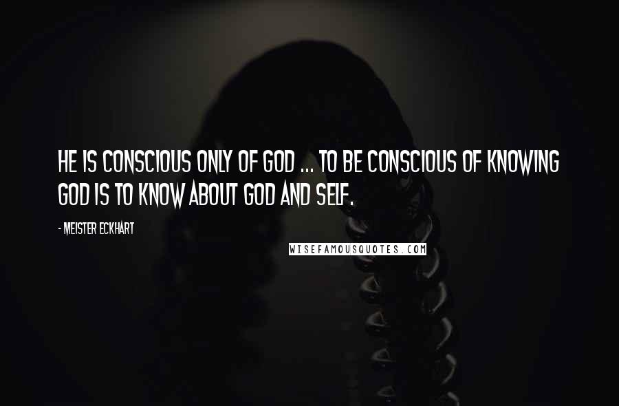 Meister Eckhart Quotes: He is conscious only of God ... To be conscious of knowing God is to know about God and self.