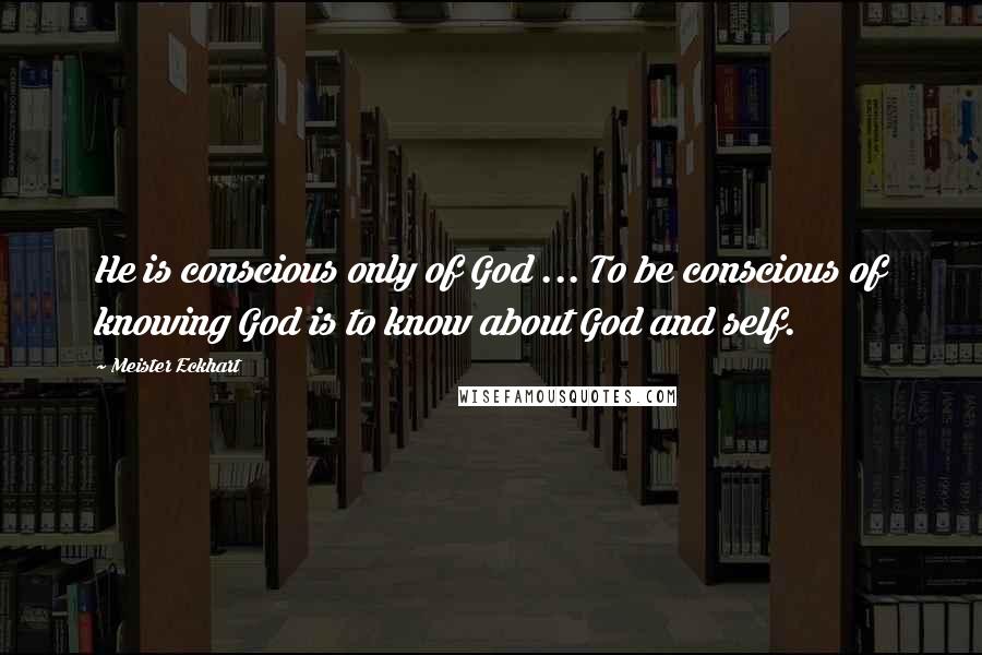Meister Eckhart Quotes: He is conscious only of God ... To be conscious of knowing God is to know about God and self.