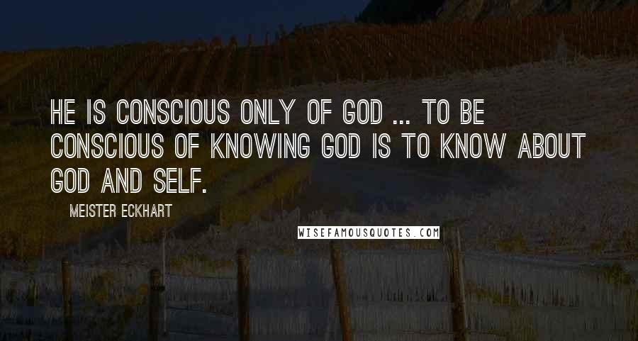 Meister Eckhart Quotes: He is conscious only of God ... To be conscious of knowing God is to know about God and self.