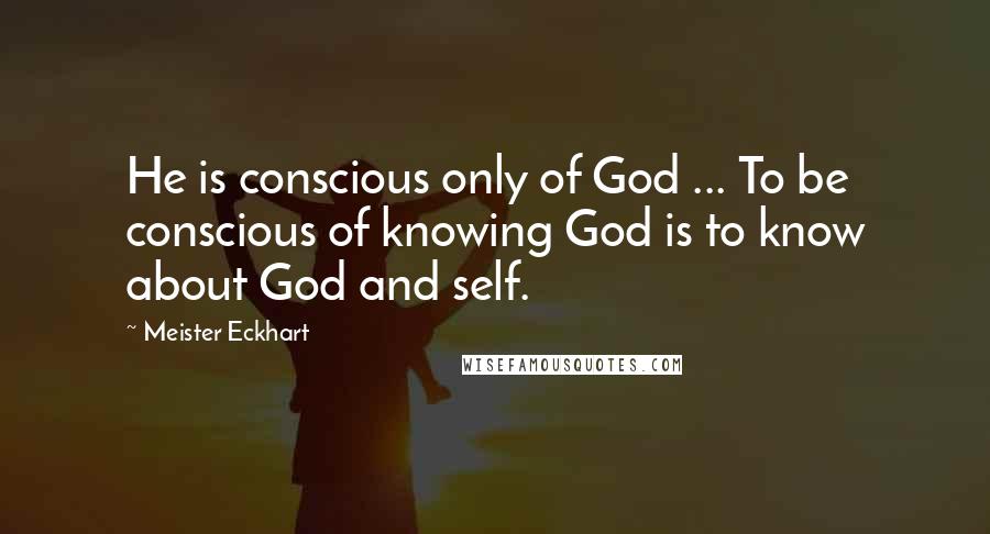 Meister Eckhart Quotes: He is conscious only of God ... To be conscious of knowing God is to know about God and self.