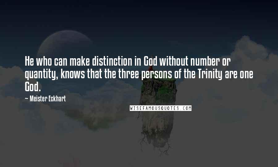 Meister Eckhart Quotes: He who can make distinction in God without number or quantity, knows that the three persons of the Trinity are one God.