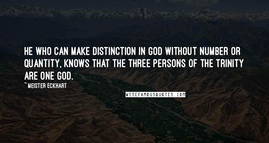 Meister Eckhart Quotes: He who can make distinction in God without number or quantity, knows that the three persons of the Trinity are one God.