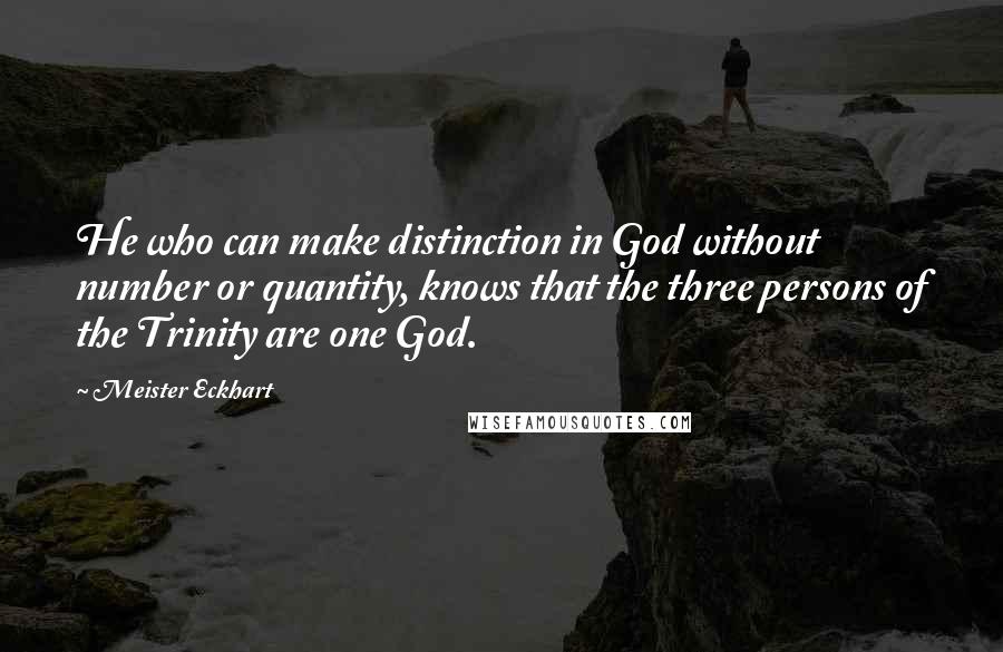 Meister Eckhart Quotes: He who can make distinction in God without number or quantity, knows that the three persons of the Trinity are one God.