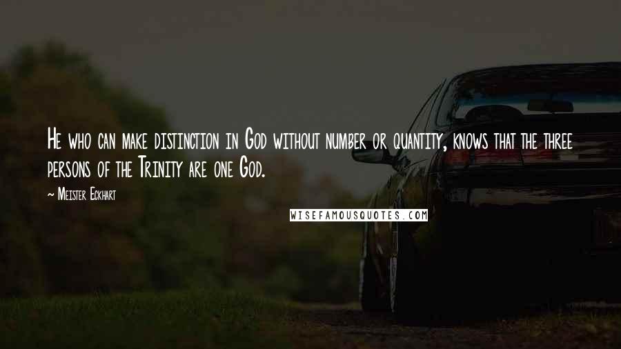 Meister Eckhart Quotes: He who can make distinction in God without number or quantity, knows that the three persons of the Trinity are one God.