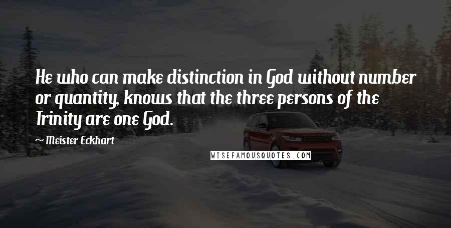 Meister Eckhart Quotes: He who can make distinction in God without number or quantity, knows that the three persons of the Trinity are one God.