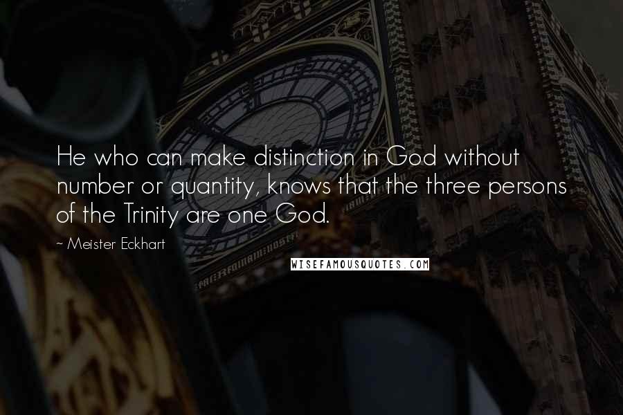 Meister Eckhart Quotes: He who can make distinction in God without number or quantity, knows that the three persons of the Trinity are one God.