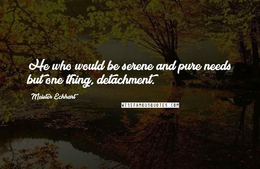 Meister Eckhart Quotes: He who would be serene and pure needs but one thing, detachment.