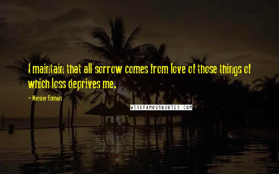 Meister Eckhart Quotes: I maintain that all sorrow comes from love of those things of which loss deprives me.