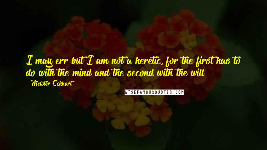 Meister Eckhart Quotes: I may err but I am not a heretic, for the first has to do with the mind and the second with the will!