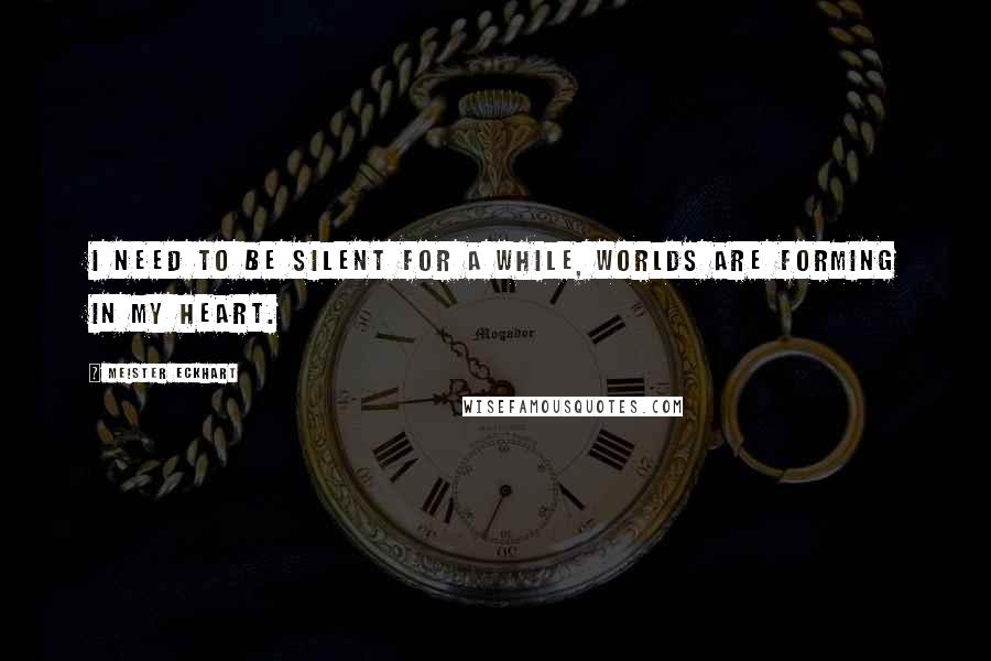 Meister Eckhart Quotes: I need to be silent for a while, worlds are forming in my heart.