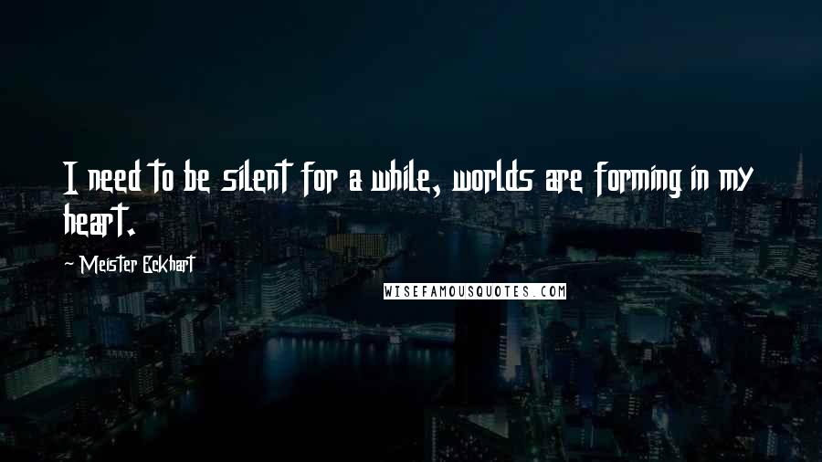 Meister Eckhart Quotes: I need to be silent for a while, worlds are forming in my heart.