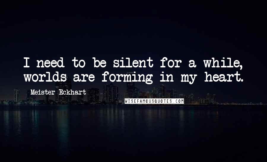 Meister Eckhart Quotes: I need to be silent for a while, worlds are forming in my heart.