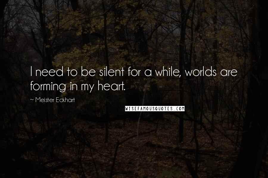 Meister Eckhart Quotes: I need to be silent for a while, worlds are forming in my heart.