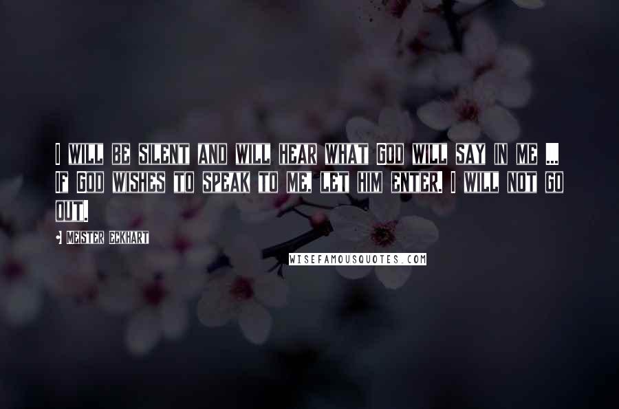 Meister Eckhart Quotes: I will be silent and will hear what God will say in me ... If God wishes to speak to me, let him enter. I will not go out.