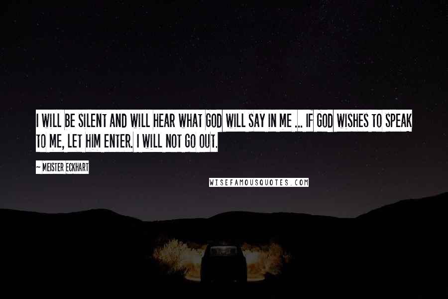 Meister Eckhart Quotes: I will be silent and will hear what God will say in me ... If God wishes to speak to me, let him enter. I will not go out.