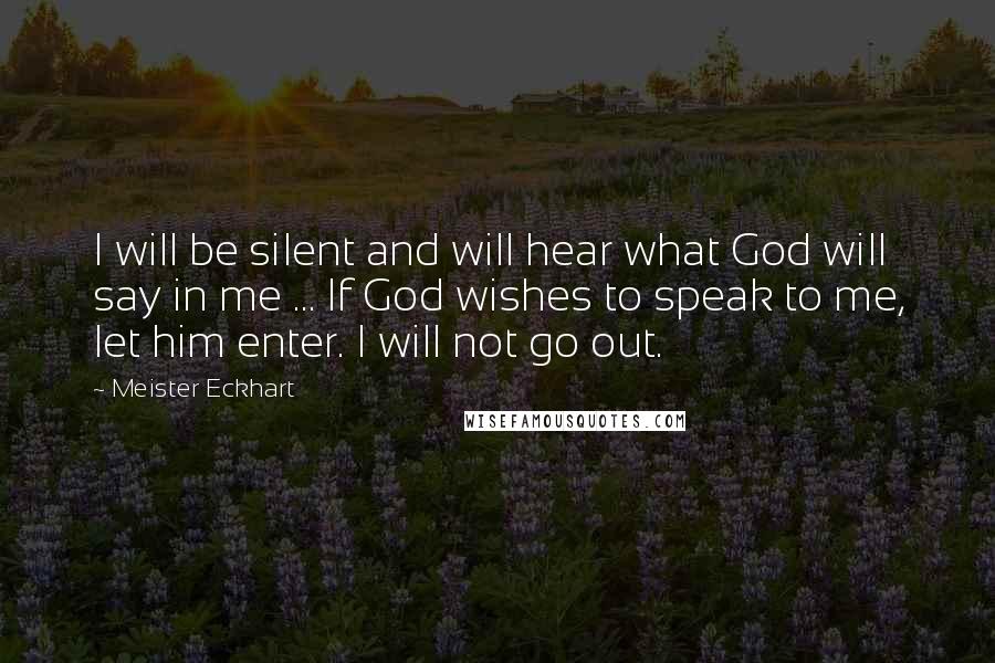 Meister Eckhart Quotes: I will be silent and will hear what God will say in me ... If God wishes to speak to me, let him enter. I will not go out.