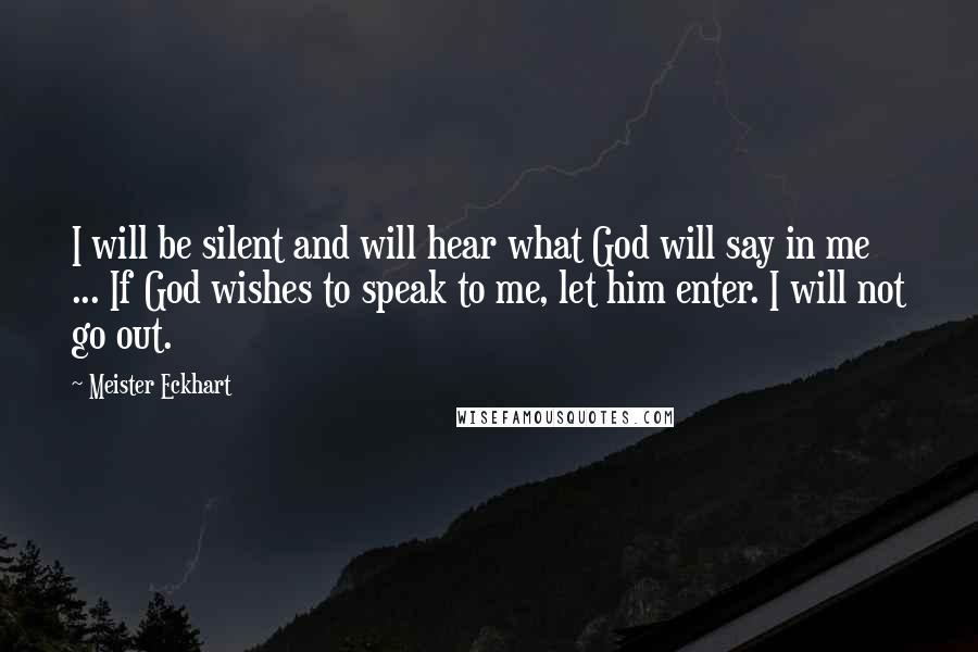 Meister Eckhart Quotes: I will be silent and will hear what God will say in me ... If God wishes to speak to me, let him enter. I will not go out.